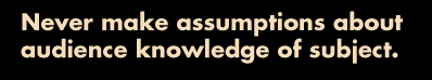Never make assumptions about audience knowledge of subject